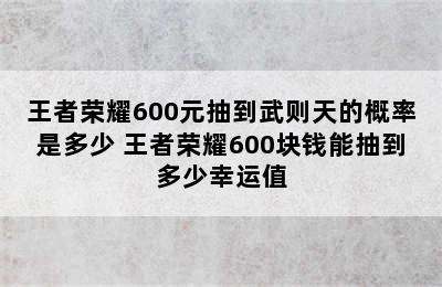 王者荣耀600元抽到武则天的概率是多少 王者荣耀600块钱能抽到多少幸运值